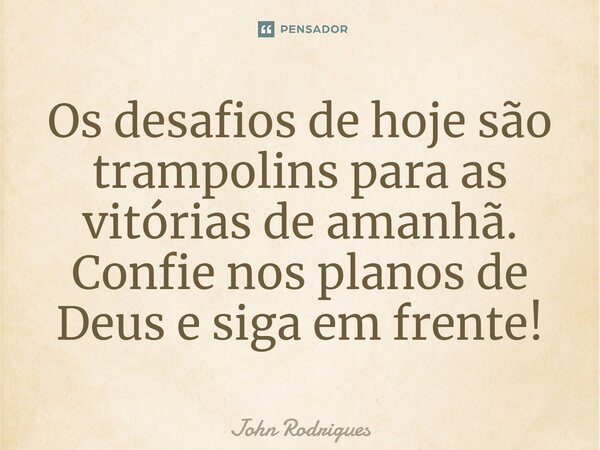 ⁠Os desafios de hoje são trampolins para as vitórias de amanhã. Confie nos planos de Deus e siga em frente!... Frase de John Rodrigues.