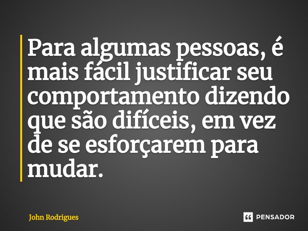 ⁠Para algumas pessoas, é mais fácil justificar seu comportamento dizendo que são difíceis, em vez de se esforçarem para mudar.... Frase de John Rodrigues.
