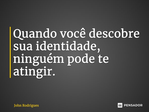 ⁠Quando você descobre sua identidade, ninguém pode te atingir.... Frase de John Rodrigues.