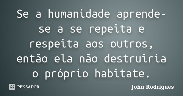 Se a humanidade aprende-se a se repeita e respeita aos outros, então ela não destruiria o próprio habitate.... Frase de John Rodrigues.