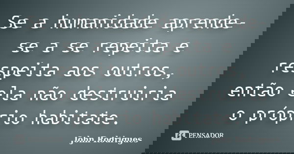 Se a humanidade aprende-se a se repeita e respeita aos outros, então ela não destruiria o próprio habitate.... Frase de John Rodrigues.