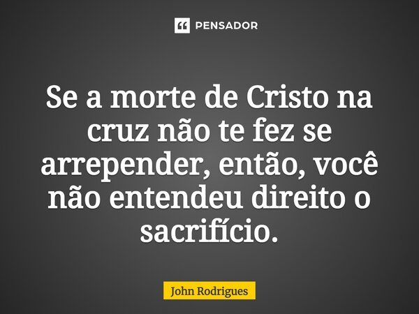 ⁠Se a morte de Cristo na cruz não te fez se arrepender, então, você não entendeu direito o sacrifício.... Frase de John Rodrigues.