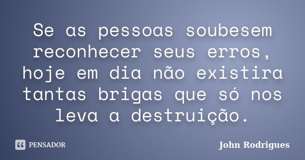 Se as pessoas soubesem reconhecer seus erros, hoje em dia não existira tantas brigas que só nos leva a destruição.... Frase de John Rodrigues.