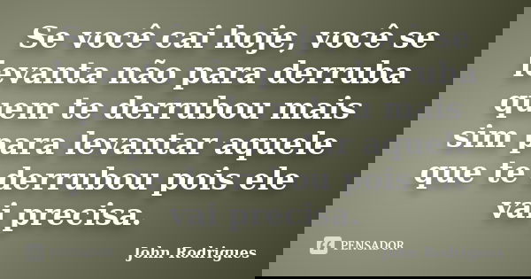 Se você cai hoje, você se levanta não para derruba quem te derrubou mais sim para levantar aquele que te derrubou pois ele vai precisa.... Frase de John Rodrigues.
