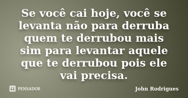 Se você cai hoje, você se levanta não para derruba quem te derrubou mais sim para levantar aquele que te derrubou pois ele vai precisa.... Frase de John Rodrigues.