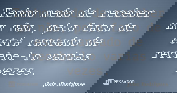 Tenho medo de receber um não, pelo fato de está cansado de recebe-lo varias vezes.... Frase de John Rodrigues.