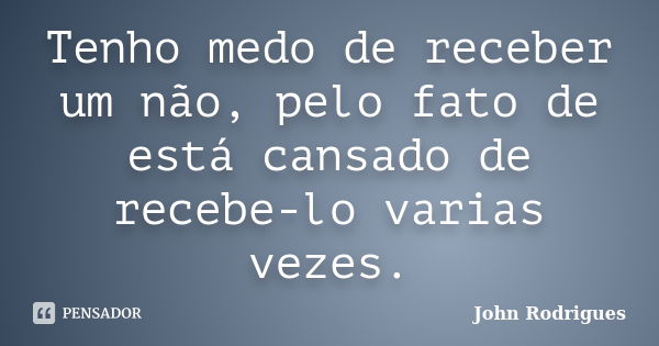 Tenho medo de receber um não, pelo fato de está cansado de recebe-lo varias vezes.... Frase de John Rodrigues.