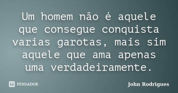 Um homem não é aquele que consegue conquista varias garotas, mais sim aquele que ama apenas uma verdadeiramente.... Frase de John Rodrigues.