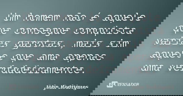 Um homem não é aquele que consegue conquista varias garotas, mais sim aquele que ama apenas uma verdadeiramente.... Frase de John Rodrigues.