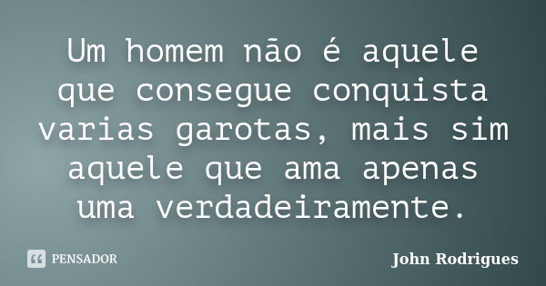 Um homem não é aquele que consegue conquista varias garotas, mais sim aquele que ama apenas uma verdadeiramente.... Frase de John Rodrigues.