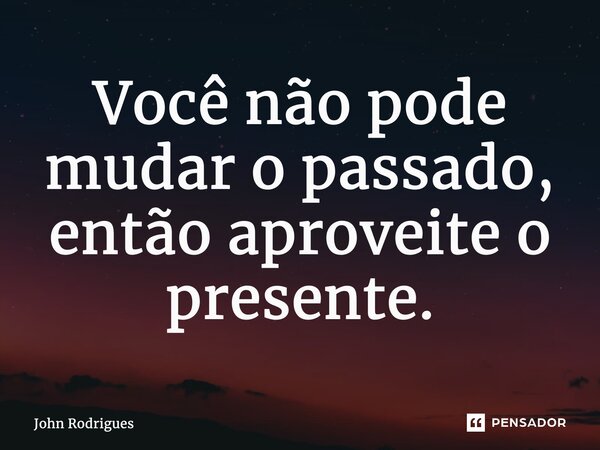 ⁠Você não pode mudar o passado, então aproveite o presente.... Frase de John Rodrigues.