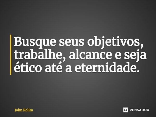 Busque seus objetivos, trabalhe, alcance e seja ético até a eternidade.⁠... Frase de John Rolim.