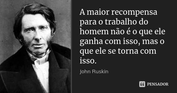 A maior recompensa para o trabalho do homem não é o que ele ganha com isso, mas o que ele se torna com isso.... Frase de John Ruskin.