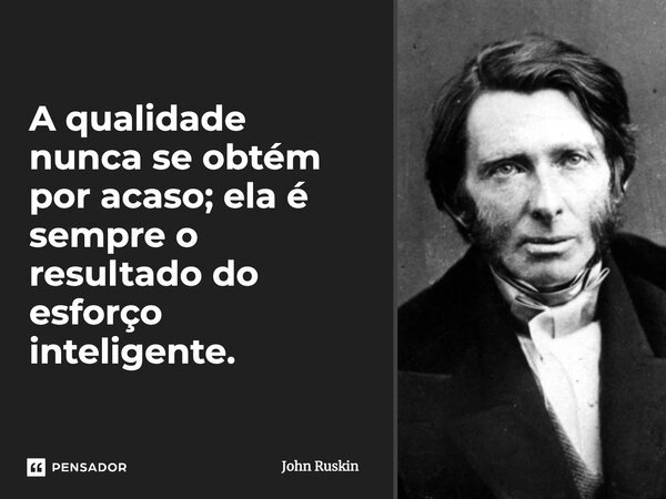 A qualidade nunca se obtém por acaso; ela é sempre o resultado do esforço inteligente.... Frase de John Ruskin.
