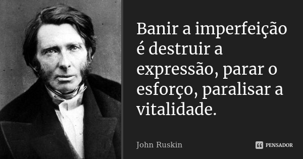 Banir a imperfeição é destruir a expressão, parar o esforço, paralisar a vitalidade.... Frase de John Ruskin.