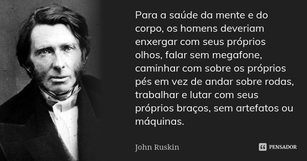 Para a saúde da mente e do corpo, os homens deveriam enxergar com seus próprios olhos, falar sem megafone, caminhar com sobre os próprios pés em vez de andar so... Frase de John Ruskin.