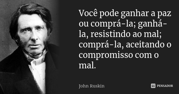 Você pode ganhar a paz ou comprá-la; ganhá-la, resistindo ao mal; comprá-la, aceitando o compromisso com o mal.... Frase de John Ruskin.