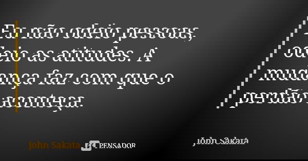 Eu não odeio pessoas, odeio as atitudes. A mudança faz com que o perdão aconteça.... Frase de John Sakata.
