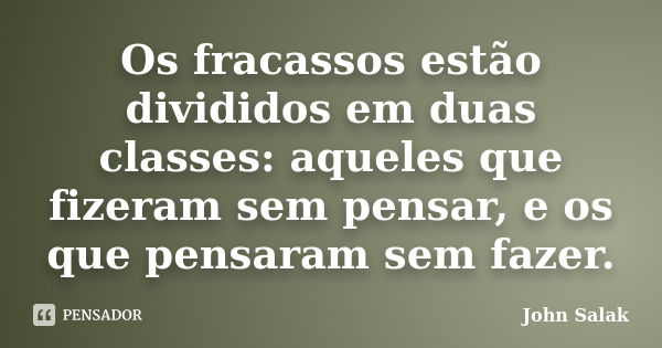 Os fracassos estão divididos em duas classes: aqueles que fizeram sem pensar, e os que pensaram sem fazer.... Frase de John Salak.