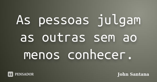 As pessoas julgam as outras sem ao menos conhecer.... Frase de John Santana.