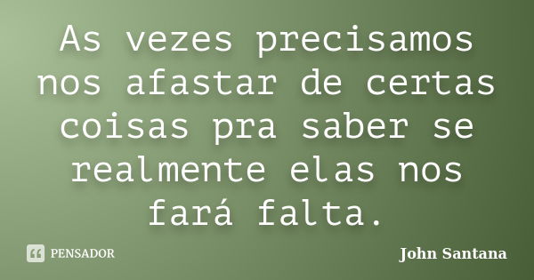 As vezes precisamos nos afastar de certas coisas pra saber se realmente elas nos fará falta.... Frase de John Santana.