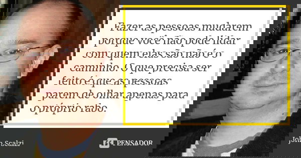 Fazer as pessoas mudarem porque você não pode lidar com quem elas são não é o caminho. O que precisa ser feito é que as pessoas parem de olhar apenas para o pró... Frase de John Scalzi.