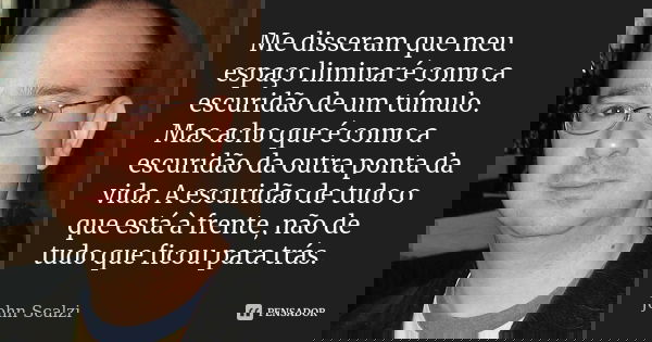 Me disseram que meu espaço liminar é como a escuridão de um túmulo. Mas acho que é como a escuridão da outra ponta da vida. A escuridão de tudo o que está à fre... Frase de John Scalzi.