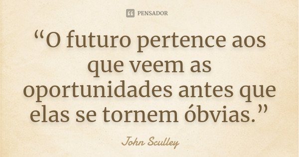 “O futuro pertence aos que veem as oportunidades antes que elas se tornem óbvias.”... Frase de John Sculley.