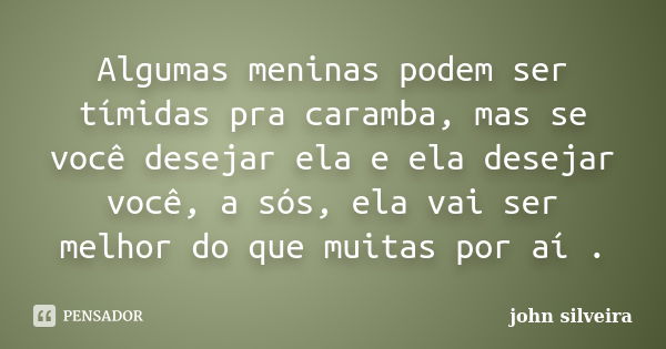 Algumas meninas podem ser tímidas pra caramba, mas se você desejar ela e ela desejar você, a sós, ela vai ser melhor do que muitas por aí .... Frase de John silveira.