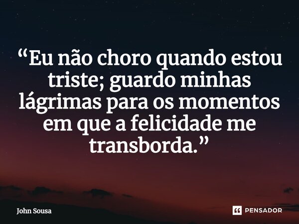 ⁠“Eu não choro quando estou triste; guardo minhas lágrimas para os momentos em que a felicidade me transborda.”... Frase de John Sousa.