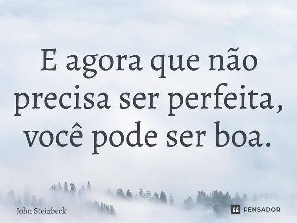 ⁠E agora que não precisa ser perfeita, você pode ser boa.... Frase de John Steinbeck.