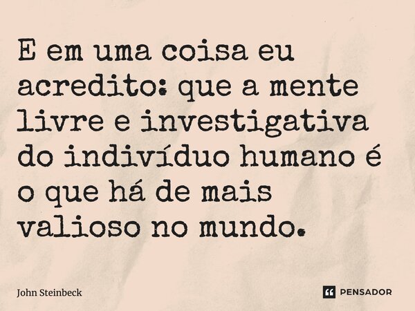 ⁠E em uma coisa eu acredito: que a mente livre e investigativa do indivíduo humano é o que há de mais valioso no mundo.... Frase de John Steinbeck.