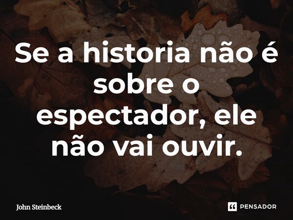 Se a historia não é sobre o espectador, ele não vai ouvir.... Frase de John Steinbeck.