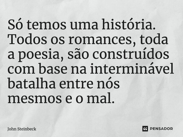 ⁠Só temos uma história. Todos os romances, toda a poesia, são construídos com base na interminável batalha entre nós mesmos e o mal.... Frase de John Steinbeck.