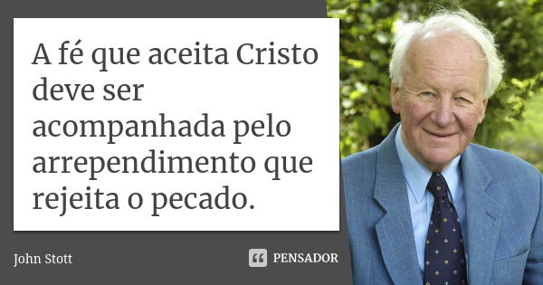 A fé que aceita Cristo deve ser acompanhada pelo arrependimento que rejeita o pecado.... Frase de John Stott.