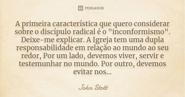 A primeira característica que quero considerar sobre o discípulo radical é o "inconformismo". Deixe-me explicar. A Igreja tem uma dupla responsabilida... Frase de John Stott.