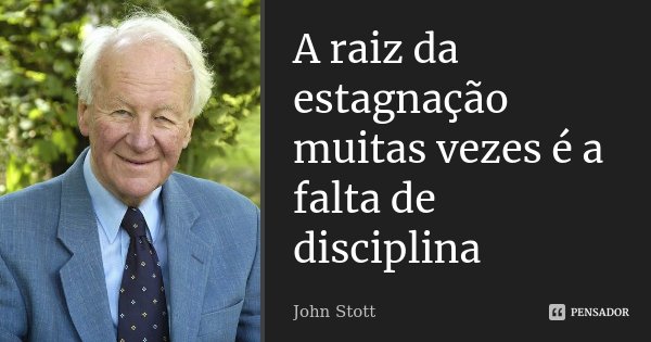 A raiz da estagnação muitas vezes é a falta de disciplina... Frase de John Stott.