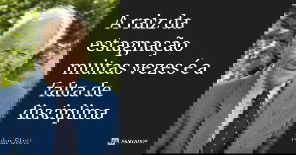 A raiz da estagnação muitas vezes é a falta de disciplina... Frase de John Stott.