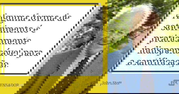 Alguma forma de sofrimento é praticamente indispensável para a santificação.... Frase de John Stott.
