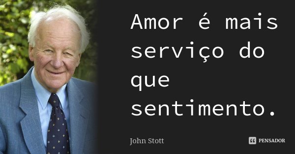 Amor é mais serviço do que sentimento.... Frase de John Stott.