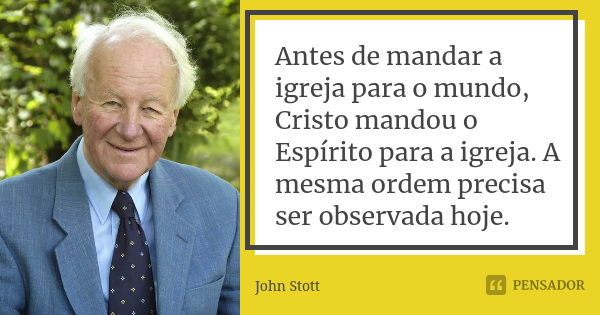 Antes de mandar a igreja para o mundo, Cristo mandou o Espírito para a igreja. A mesma ordem precisa ser observada hoje.... Frase de John Stott.