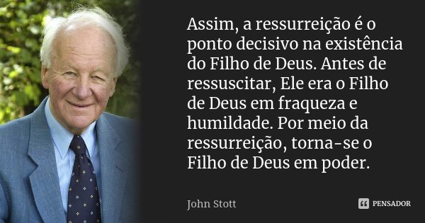 Assim, a ressurreição é o ponto decisivo na existência do Filho de Deus. Antes de ressuscitar, Ele era o Filho de Deus em fraqueza e humildade. Por meio da ress... Frase de John Stott.