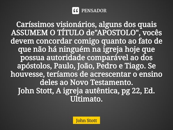 ⁠Caríssimos visionários, alguns dos quais ASSUMEM O TÍTULO de "APOSTOLO", vocês devem concordar comigo quanto ao fato de que não há ninguém na igreja ... Frase de John Stott.