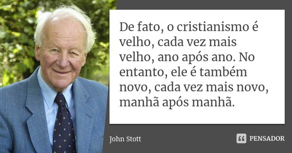 De fato, o cristianismo é velho, cada vez mais velho, ano após ano. No entanto, ele é também novo, cada vez mais novo, manhã após manhã.... Frase de John Stott.