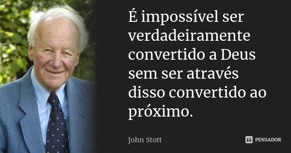 É impossível ser verdadeiramente convertido a Deus sem ser através disso convertido ao próximo.... Frase de John Stott.