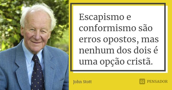 Escapismo e conformismo são erros opostos, mas nenhum dos dois é uma opção cristã.... Frase de John Stott.