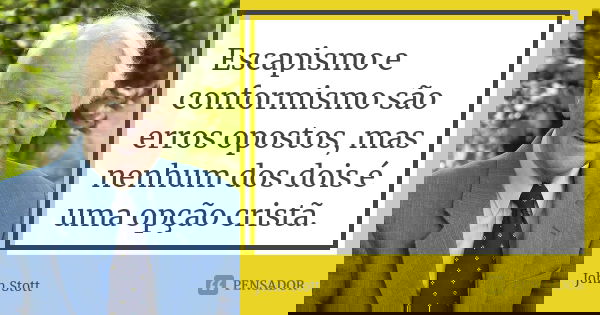Escapismo e conformismo são erros opostos, mas nenhum dos dois é uma opção cristã.... Frase de John Stott.