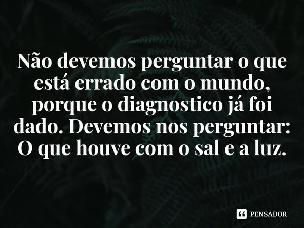 Não devemos perguntar "o que está de errado com o mundo", porque o diagnóstico já foi dado. Devemos nos perguntar "o que houve com o sal e a luz&... Frase de John Stott.