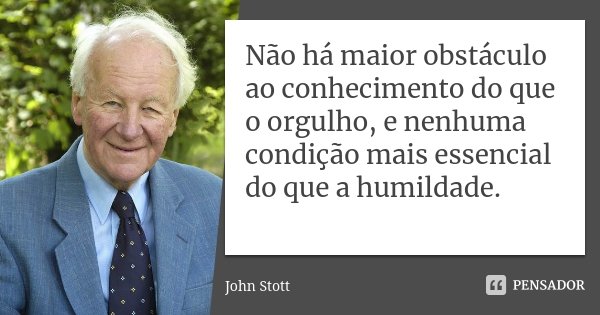 Não há maior obstáculo ao conhecimento do que o orgulho, e nenhuma condição mais essencial do que a humildade.... Frase de John Stott.