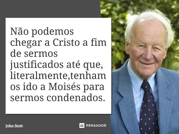 ⁠Não podemos chegar a Cristo a fim de sermos justificados até que, literalmente,tenhamos ido a Moisés para sermos condenados.... Frase de John Stott.